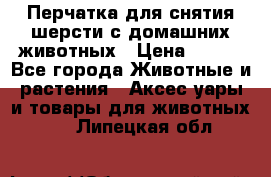 Перчатка для снятия шерсти с домашних животных › Цена ­ 100 - Все города Животные и растения » Аксесcуары и товары для животных   . Липецкая обл.